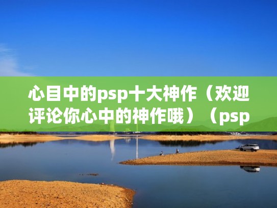 心目中的psp十大神作（欢迎评论你心中的神作哦）（psp神作有哪些）