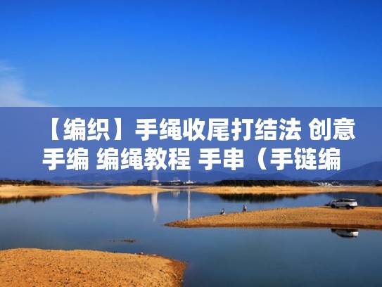 【编织】手绳收尾打结法 创意手编 编绳教程 手串（手链编绳款式收尾）