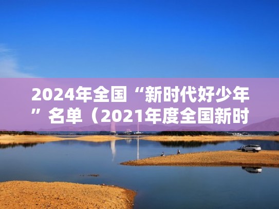 2024年全国“新时代好少年”名单(2021年度全国新时代好少年) 2024年全国“新时代好少年”名单(2021年度全国新时代好少年)
