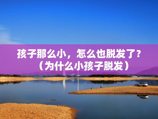 孩子那么小,怎么也脱发了?(为什么小孩子脱发) 孩子那么小,怎么也脱发了?(为什么小孩子脱发)