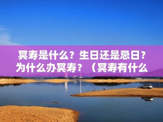冥寿是什么?生日还是忌日?为什么办冥寿?(冥寿有什么忌讳) 冥寿是什么?生日还是忌日?为什么办冥寿?(冥寿有什么忌讳)