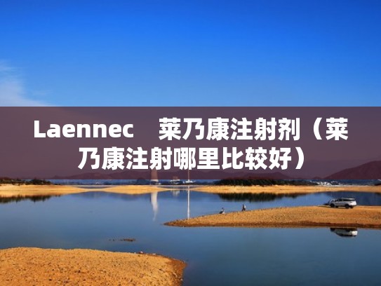 Laennec 莱乃康注射剂(莱乃康注射哪里比较好) Laennec 莱乃康注射剂(莱乃康注射哪里比较好)