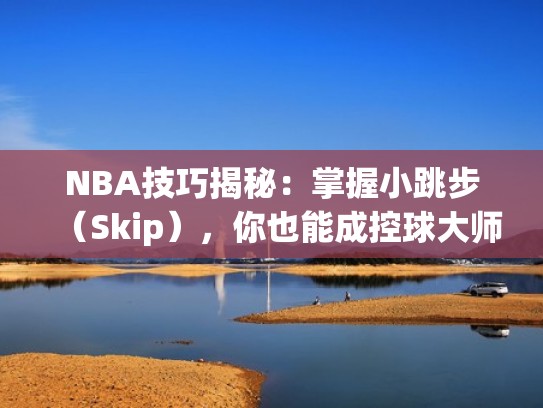 NBA技巧揭秘:掌握小跳步(Skip),你也能成控球大师!(篮球小跳步教学视频) NBA技巧揭秘:掌握小跳步(Skip),你也能成控球大师!(篮球小跳步教学视频)
