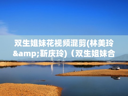 双生姐妹花视频混剪(林美玲&靳庆玲)（双生姐妹合体,简直就是大美人）