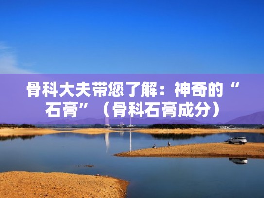 骨科大夫带您了解：神奇的“石膏”（骨科石膏成分）