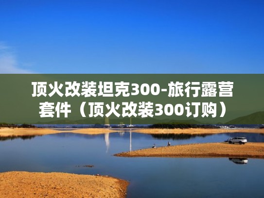顶火改装坦克300-旅行露营套件（顶火改装300订购）
