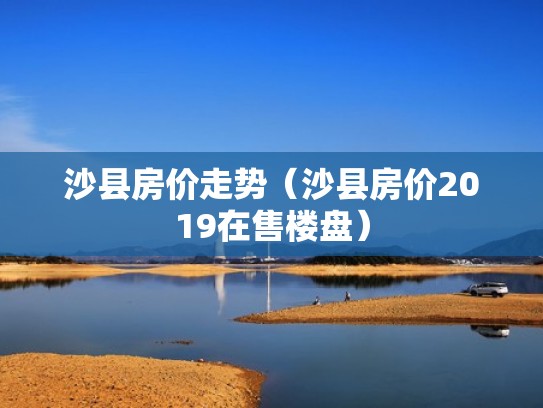 沙县房价走势（沙县房价2019在售楼盘）