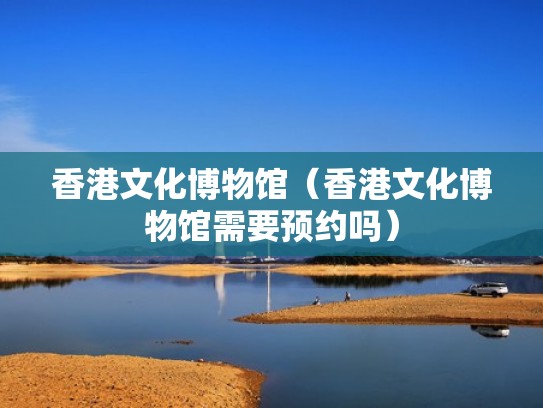 香港文化博物馆(香港文化博物馆需要预约吗) 香港文化博物馆(香港文化博物馆需要预约吗)