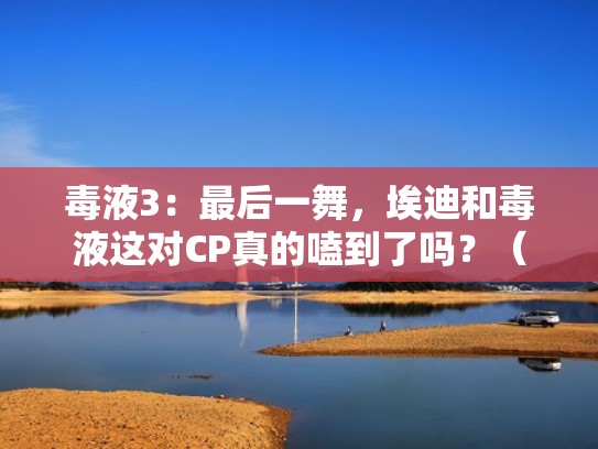 毒液3：最后一舞，埃迪和毒液这对CP真的嗑到了吗？（毒液上埃迪）