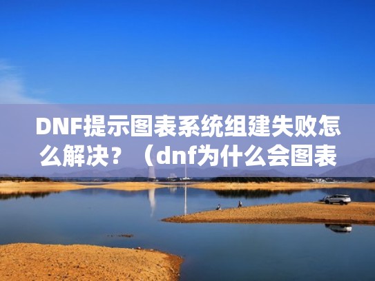 DNF提示图表系统组建失败怎么解决?(dnf为什么会图表组建失败) DNF提示图表系统组建失败怎么解决?(dnf为什么会图表组建失败)