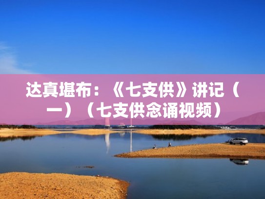 达真堪布:《七支供》讲记(一)(七支供念诵视频) 达真堪布:《七支供》讲记(一)(七支供念诵视频)