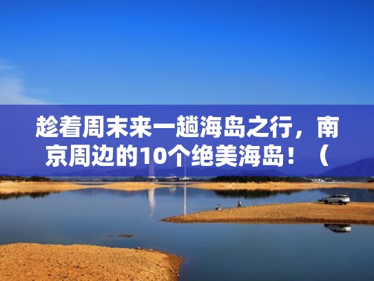 趁着周末来一趟海岛之行，南京周边的10个绝美海岛！（南京周边的海岛有哪些好玩的）