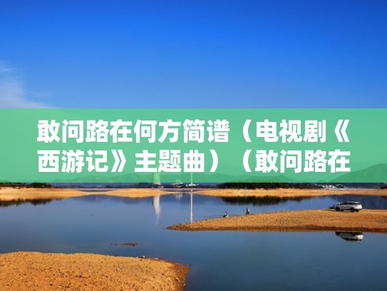 敢问路在何方简谱(电视剧《西游记》主题曲)(敢问路在何方简谱教唱!) 敢问路在何方简谱(电视剧《西游记》主题曲)(敢问路在何方简谱教唱!)