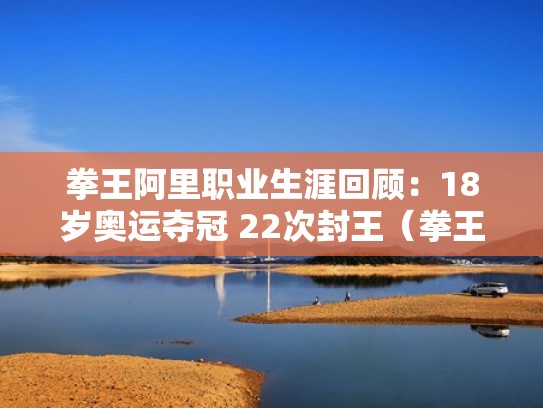 拳王阿里职业生涯回顾：18岁奥运夺冠 22次封王（拳王阿里的职业生涯）