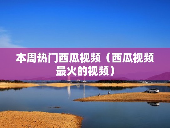 本周热门西瓜视频（西瓜视频最火的视频）