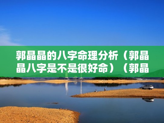 郭晶晶的八字命理分析（郭晶晶八字是不是很好命）（郭晶晶个人八字）