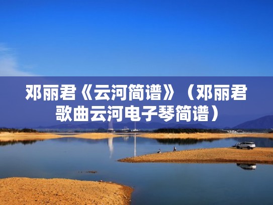 邓丽君《云河简谱》（邓丽君歌曲云河电子琴简谱）