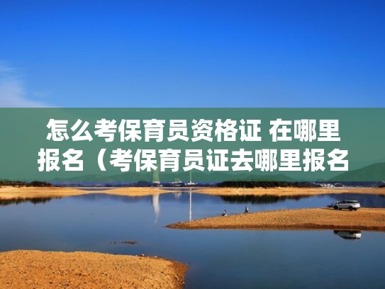 怎么考保育员资格证 在哪里报名（考保育员证去哪里报名）