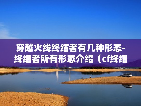 穿越火线终结者有几种形态-终结者所有形态介绍(cf终结者所有形态) 穿越火线终结者有几种形态-终结者所有形态介绍(cf终结者所有形态)