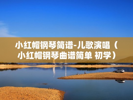 小红帽钢琴简谱-儿歌演唱（小红帽钢琴曲谱简单 初学）