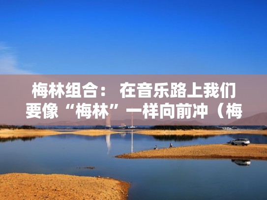 梅林组合: 在音乐路上我们要像“梅林”一样向前冲(梅林歌曲) 梅林组合: 在音乐路上我们要像“梅林”一样向前冲(梅林歌曲)