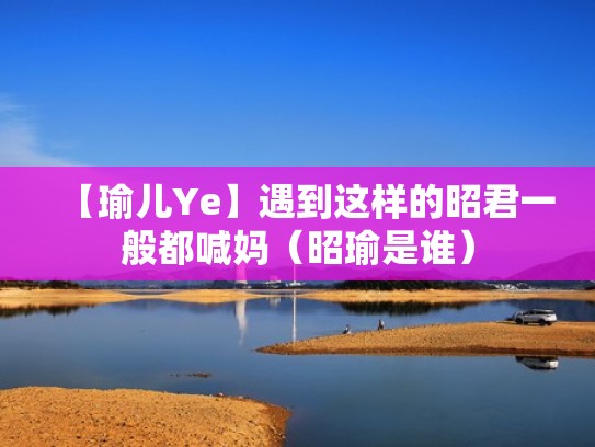 【瑜儿Ye】遇到这样的昭君一般都喊妈（昭瑜是谁）