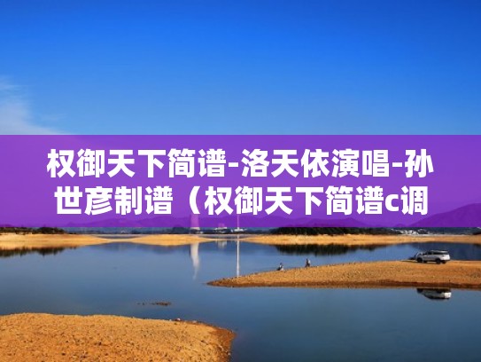 权御天下简谱-洛天依演唱-孙世彦制谱（权御天下简谱c调）