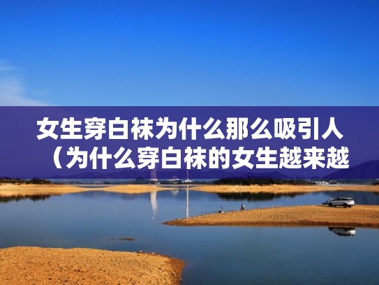 女生穿白袜为什么那么吸引人(为什么穿白袜的女生越来越少了) 女生穿白袜为什么那么吸引人(为什么穿白袜的女生越来越少了)