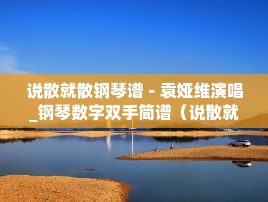 说散就散钢琴谱 - 袁娅维演唱_钢琴数字双手简谱(说散就散钢琴谱虫虫钢琴) 说散就散钢琴谱 - 袁娅维演唱_钢琴数字双手简谱(说散就散钢琴谱虫虫钢琴)