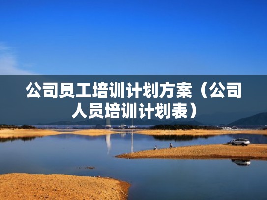 公司员工培训计划方案(公司人员培训计划表) 公司员工培训计划方案(公司人员培训计划表)