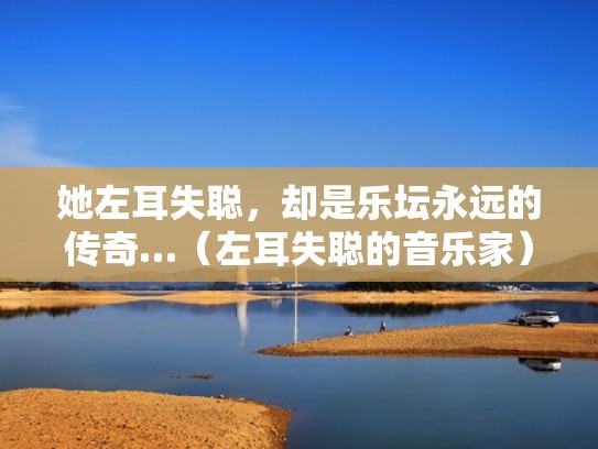 她左耳失聪，却是乐坛永远的传奇…（左耳失聪的音乐家）