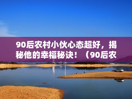 90后农村小伙心态超好，揭秘他的幸福秘诀！（90后农村小伙心态超好,揭秘他的幸福秘诀视频）