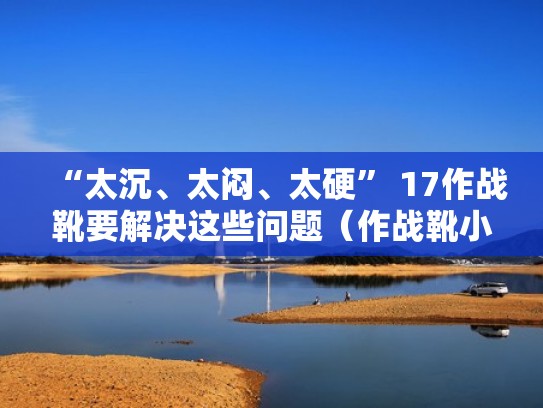 “太沉、太闷、太硬” 17作战靴要解决这些问题（作战靴小了怎么办）