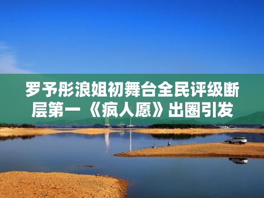 罗予彤浪姐初舞台全民评级断层第一 《疯人愿》出圈引发热议（罗予彤综艺节目）