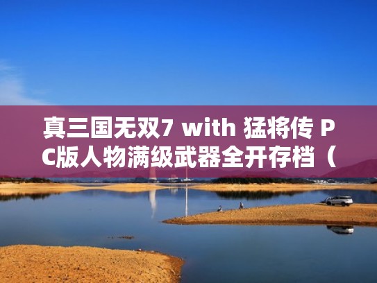真三国无双7 with 猛将传 PC版人物满级武器全开存档（真三国无双7猛将传存档怎么用）