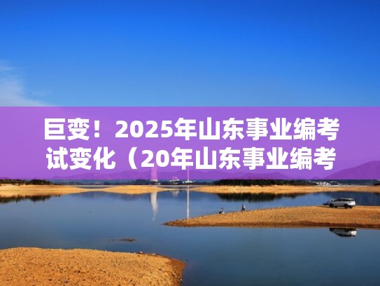 巨变!2025年山东事业编考试变化(20年山东事业编考试时间) 巨变!2025年山东事业编考试变化(20年山东事业编考试时间)
