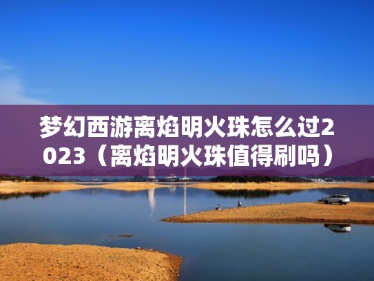 梦幻西游离焰明火珠怎么过2023（离焰明火珠值得刷吗）