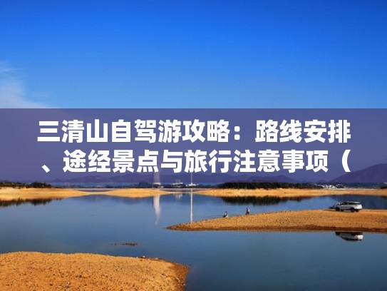 三清山自驾游攻略:路线安排、途经景点与旅行注意事项(三清山旅游最佳路线) 三清山自驾游攻略:路线安排、途经景点与旅行注意事项(三清山旅游最佳路线)