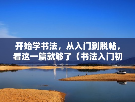 开始学书法,从入门到脱帖,看这一篇就够了(书法入门初学) 开始学书法,从入门到脱帖,看这一篇就够了(书法入门初学)
