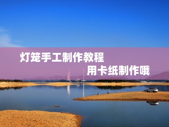 灯笼手工制作教程                                        用卡纸制作哦！（灯笼制作教程视频教程卡纸）