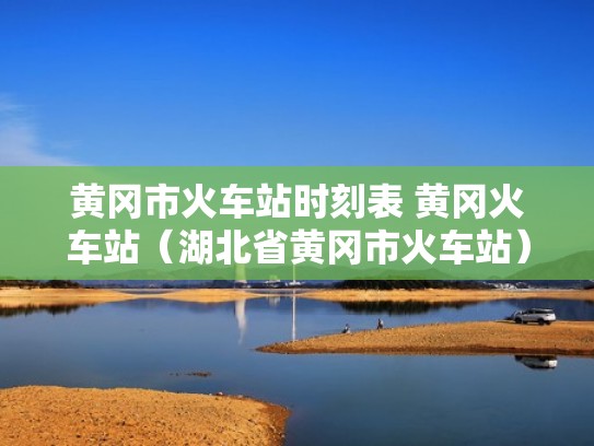 黄冈市火车站时刻表 黄冈火车站（湖北省黄冈市火车站）