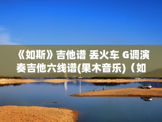 《如斯》吉他谱 丢火车 G调演奏吉他六线谱(果木音乐)(如斯吉他谱原版) 《如斯》吉他谱 丢火车 G调演奏吉他六线谱(果木音乐)(如斯吉他谱原版)
