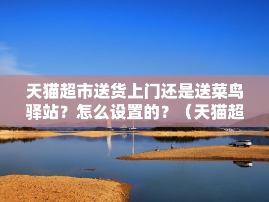 天猫超市送货上门还是送菜鸟驿站？怎么设置的？（天猫超市买东西送到菜鸟驿站吗）