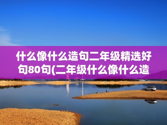 什么像什么造句二年级精选好句80句(二年级什么像什么造句子)(什么像什么,什么像什么造句二年级) 什么像什么造句二年级精选好句80句(二年级什么像什么造句子)(什么像什么,什么像什么造句二年级)
