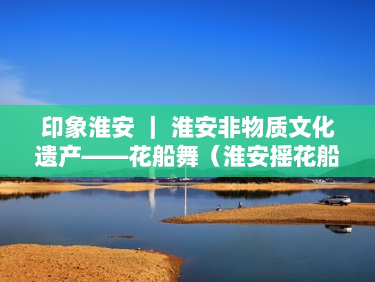 印象淮安 ｜ 淮安非物质文化遗产——花船舞（淮安摇花船）