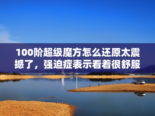 100阶超级魔方怎么还原太震撼了，强迫症表示看着很舒服！（100阶魔方世界纪录视频）