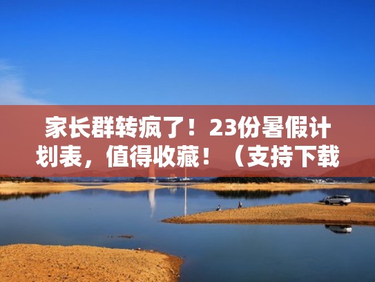 家长群转疯了！23份暑假计划表，值得收藏！（支持下载打印）（暑假计划表家长评语怎么写）