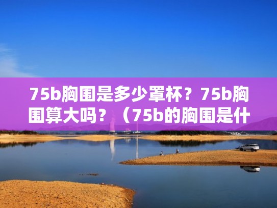 75b胸围是多少罩杯?75b胸围算大吗?(75b的胸围是什么罩杯) 75b胸围是多少罩杯?75b胸围算大吗?(75b的胸围是什么罩杯)
