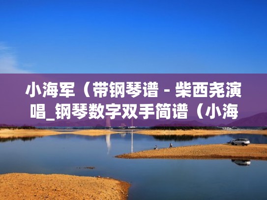小海军（带钢琴谱 - 柴西尧演唱_钢琴数字双手简谱（小海军钢琴谱五线谱）