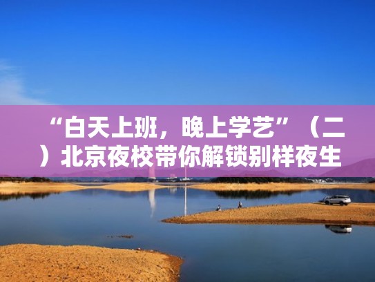 “白天上班，晚上学艺”（二）北京夜校带你解锁别样夜生活（北京夜校地点报名方式）